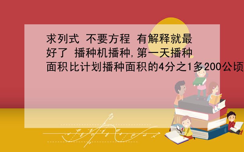 求列式 不要方程 有解释就最好了 播种机播种,第一天播种面积比计划播种面积的4分之1多200公顷,第二天播种面积等于第一天的10分之11,第三天播种720公顷,完成全部计划,计划播种多少公顷?求