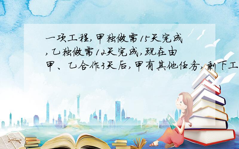 一项工程,甲独做需15天完成,乙独做需12天完成,现在由甲、乙合作3天后,甲有其他任务,剩下工程由乙单独完成,问乙还要几天才能完成全部工程?