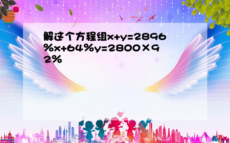 解这个方程组x+y=2896％x+64％y=2800×92％