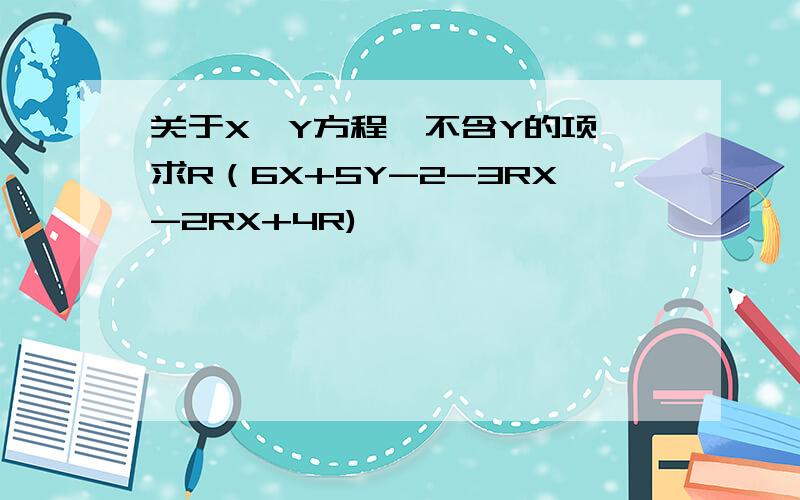 关于X、Y方程,不含Y的项,求R（6X+5Y-2-3RX-2RX+4R)