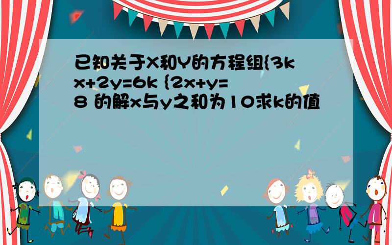 已知关于X和Y的方程组{3kx+2y=6k {2x+y=8 的解x与y之和为10求k的值