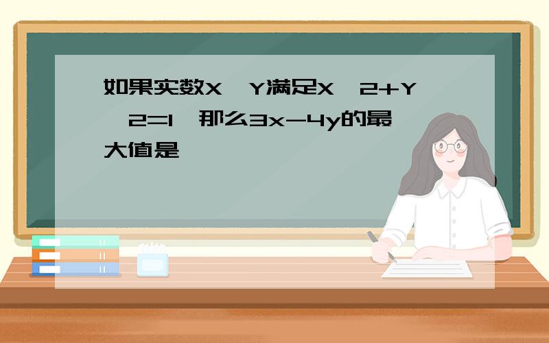 如果实数X,Y满足X^2+Y^2=1,那么3x-4y的最大值是