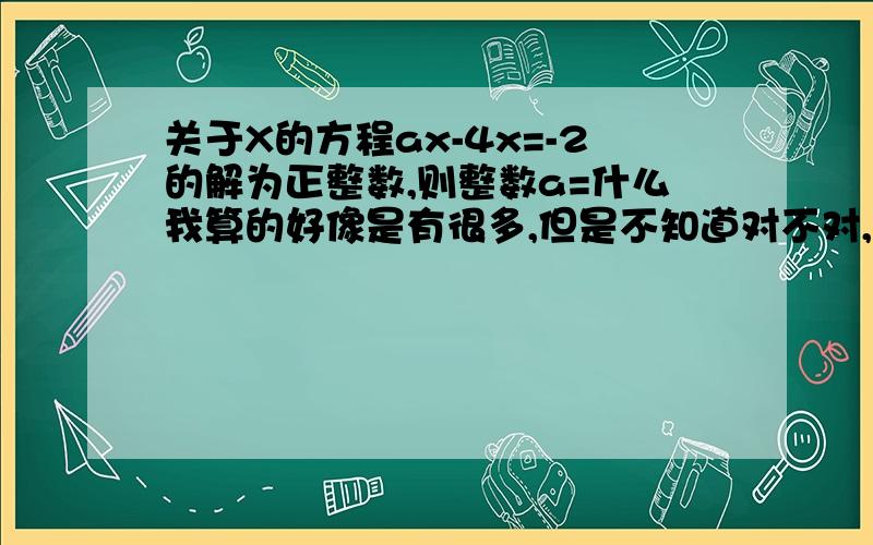 关于X的方程ax-4x=-2的解为正整数,则整数a=什么我算的好像是有很多,但是不知道对不对,请高人教教我啊?