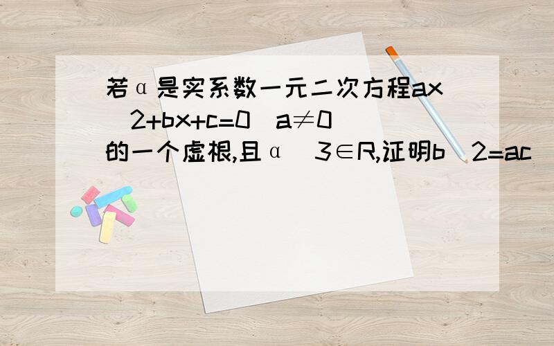 若α是实系数一元二次方程ax^2+bx+c=0(a≠0）的一个虚根,且α^3∈R,证明b^2=ac