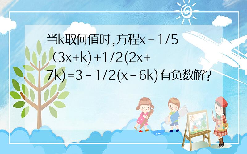 当k取何值时,方程x-1/5（3x+k)+1/2(2x+7k)=3-1/2(x-6k)有负数解?