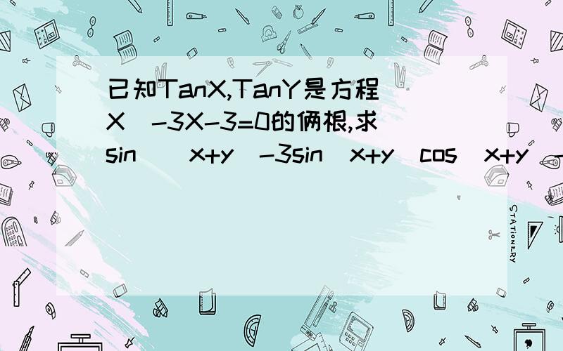 已知TanX,TanY是方程X^-3X-3=0的俩根,求sin^(x+y)-3sin(x+y)cos(x+y)-3cos^(x+y)的值,