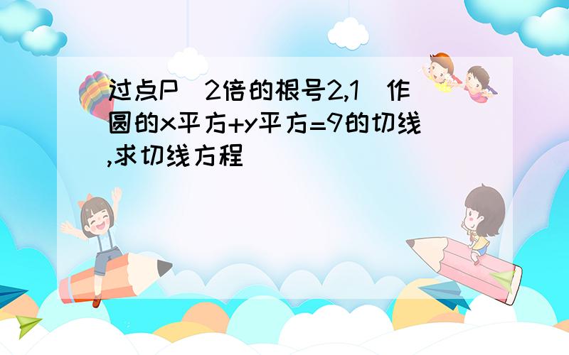 过点P（2倍的根号2,1）作圆的x平方+y平方=9的切线,求切线方程