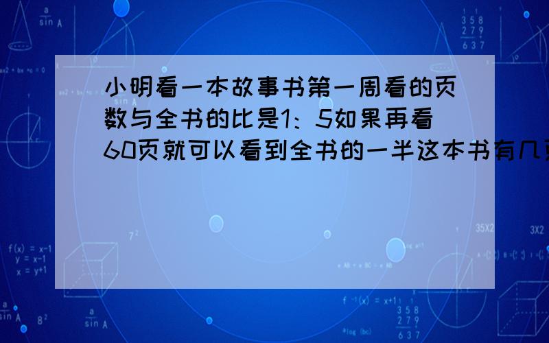 小明看一本故事书第一周看的页数与全书的比是1：5如果再看60页就可以看到全书的一半这本书有几页