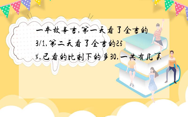 一本故事书,第一天看了全书的3/1,第二天看了全书的25%,已看的比剩下的多30,一共有几页