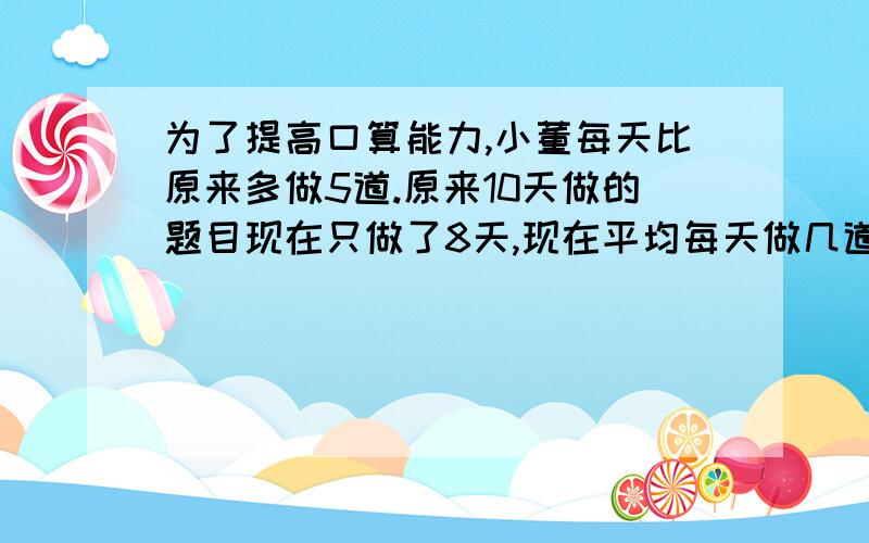 为了提高口算能力,小董每天比原来多做5道.原来10天做的题目现在只做了8天,现在平均每天做几道?还有,商店有6箱苹果,每箱重量箱等,如果从每箱取出3千克后,剩下的恰好等于原来4箱的重量,原