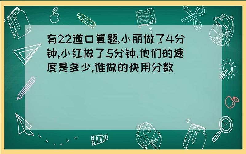 有22道口算题,小丽做了4分钟,小红做了5分钟,他们的速度是多少,谁做的快用分数