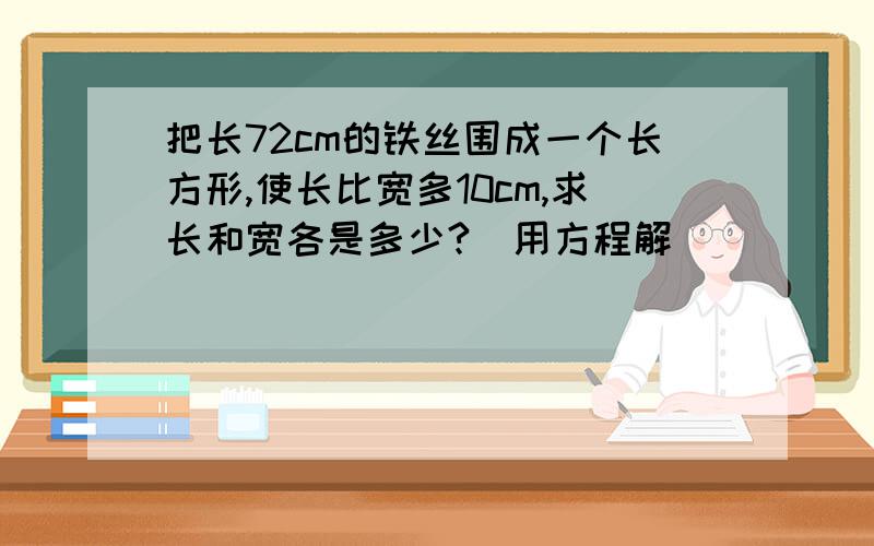 把长72cm的铁丝围成一个长方形,使长比宽多10cm,求长和宽各是多少?（用方程解）