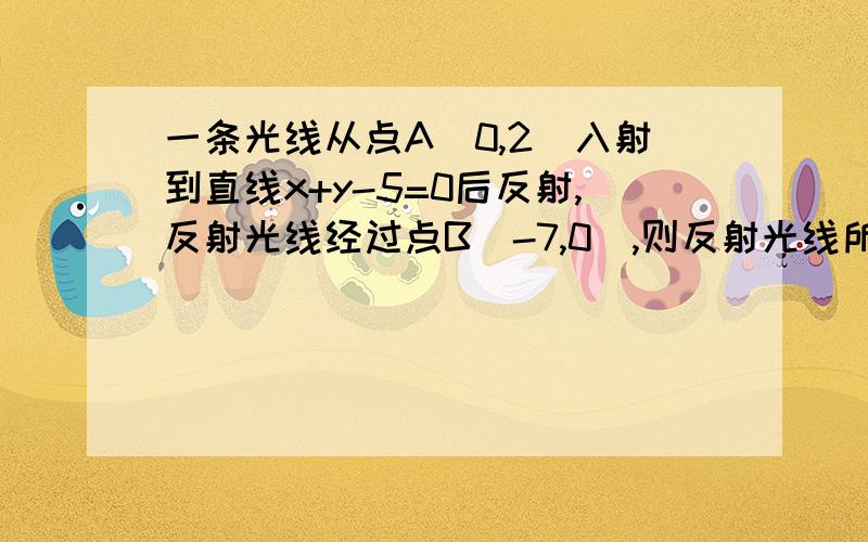 一条光线从点A(0,2)入射到直线x+y-5=0后反射,反射光线经过点B(-7,0),则反射光线所在的直线方程为?