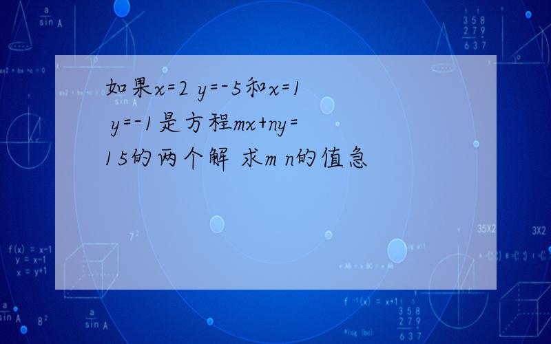 如果x=2 y=-5和x=1 y=-1是方程mx+ny=15的两个解 求m n的值急