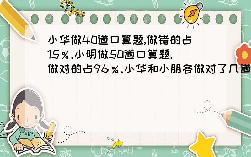 小华做40道口算题,做错的占15％.小明做50道口算题,做对的占96％.小华和小朋各做对了几道题?