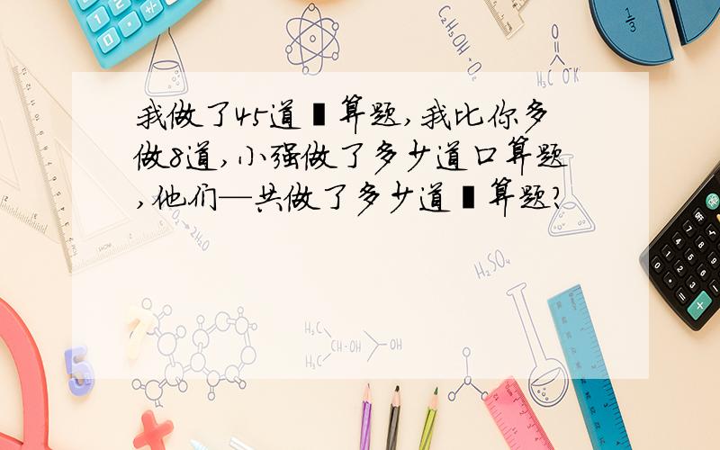 我做了45道囗算题,我比你多做8道,小强做了多少道口算题,他们—共做了多少道囗算题?