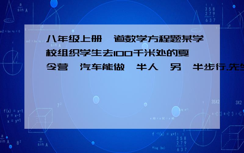 八年级上册一道数学方程题某学校组织学生去100千米处的夏令营,汽车能做一半人,另一半步行.先坐车的人在途中某地下车步行,汽车立即回去接先步行的一半人,已知步行速度为4千米每小时,汽