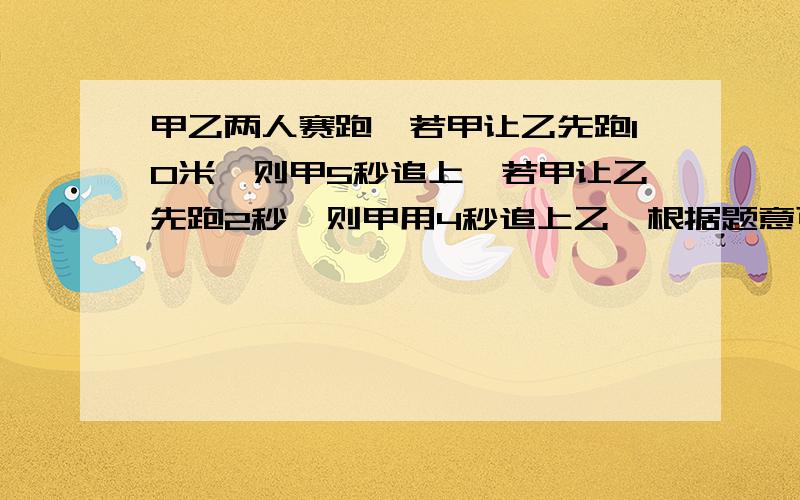 甲乙两人赛跑,若甲让乙先跑10米,则甲5秒追上,若甲让乙先跑2秒,则甲用4秒追上乙,根据题意可得方程组?