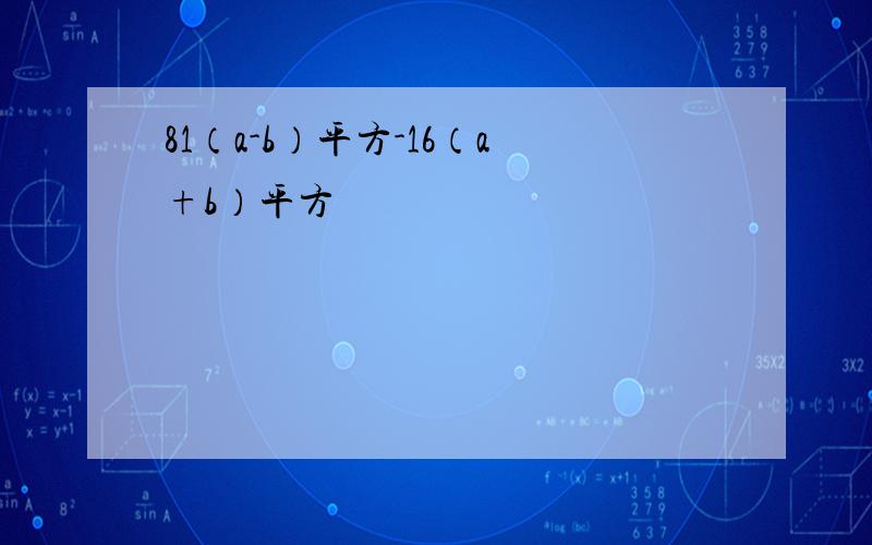 81（a-b）平方-16（a+b）平方