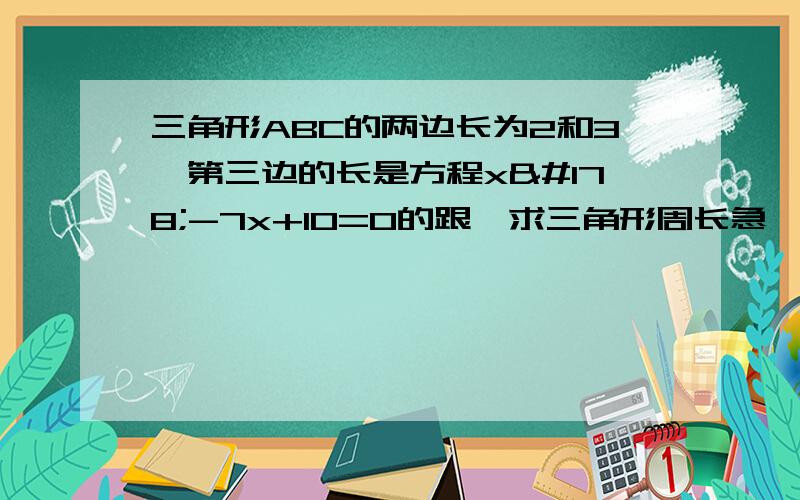 三角形ABC的两边长为2和3,第三边的长是方程x²-7x+10=0的跟,求三角形周长急