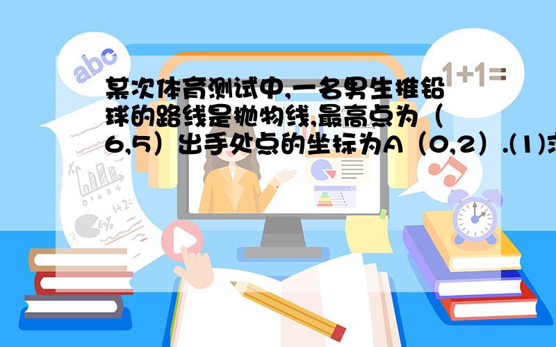 某次体育测试中,一名男生推铅球的路线是抛物线,最高点为（6,5）出手处点的坐标为A（0,2）.(1)求函数解析式；(2)问铅球可推出多远?