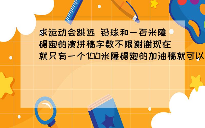 求运动会跳远 铅球和一百米障碍跑的演讲稿字数不限谢谢现在就只有一个100米障碍跑的加油稿就可以了.