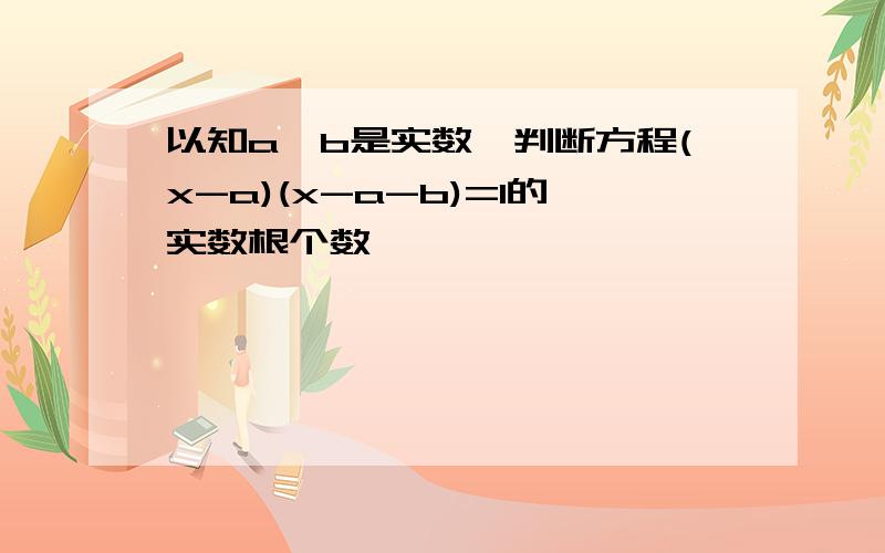 以知a,b是实数,判断方程(x-a)(x-a-b)=1的实数根个数