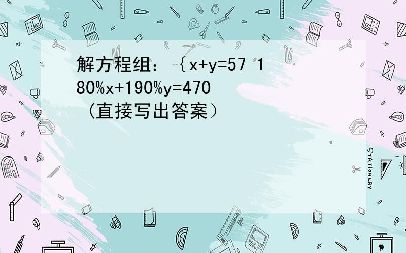 解方程组：｛x+y=57 180%x+190%y=470 (直接写出答案）