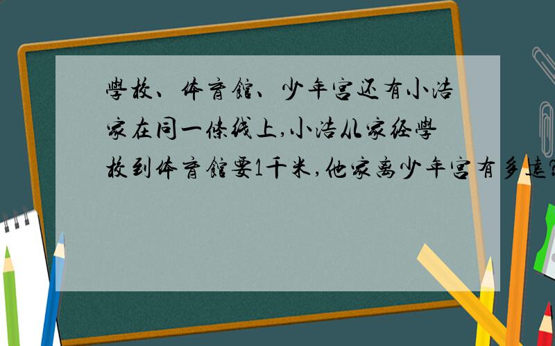 学校、体育馆、少年宫还有小浩家在同一条线上,小浩从家经学校到体育馆要1千米,他家离少年宫有多远?体育馆到学校是5分之3千米,学校离少年宫3分之5千米