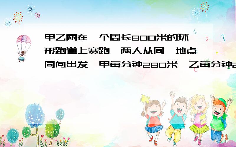 甲乙两在一个周长800米的环形跑道上赛跑,两人从同一地点同向出发,甲每分钟280米,乙每分钟240米,问他们多少分钟后第一次相遇?