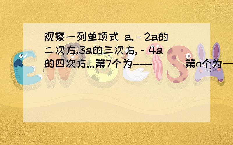 观察一列单项式 a,﹣2a的二次方,3a的三次方,﹣4a的四次方...第7个为---（ ） 第n个为——（ )