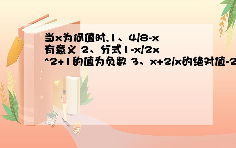 当x为何值时,1、4/8-x有意义 2、分式1-x/2x^2+1的值为负数 3、x+2/x的绝对值-2的值为-1?