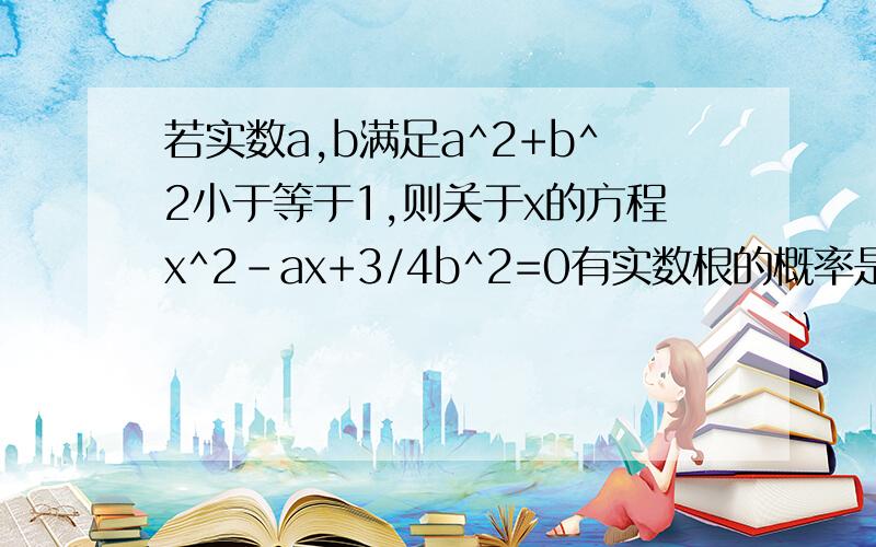 若实数a,b满足a^2+b^2小于等于1,则关于x的方程x^2-ax+3/4b^2=0有实数根的概率是____________