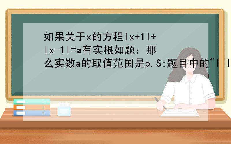 如果关于x的方程lx+1l+lx-1l=a有实根如题：那么实数a的取值范围是p.S:题目中的