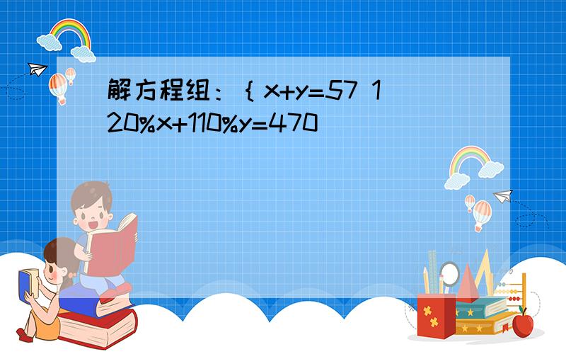 解方程组：｛x+y=57 120%x+110%y=470