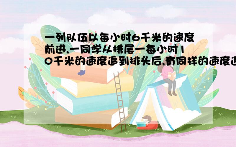 一列队伍以每小时6千米的速度前进,一同学从排尾一每小时10千米的速度追到排头后,有同样的速度返回队尾,共用了0.75小时,求队伍长度