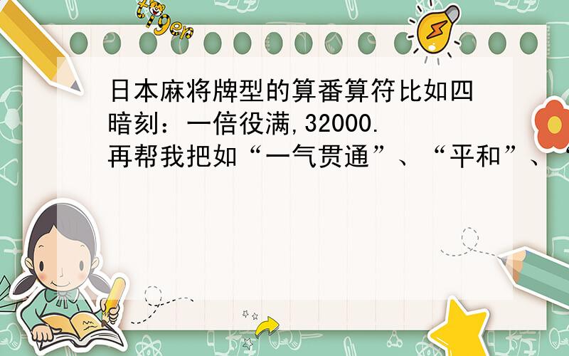 日本麻将牌型的算番算符比如四暗刻：一倍役满,32000.再帮我把如“一气贯通”、“平和”、“断幺九”等等所有的牌型的番数符数点数列出来（都指普通情况下的牌型,不包括重复如“大四