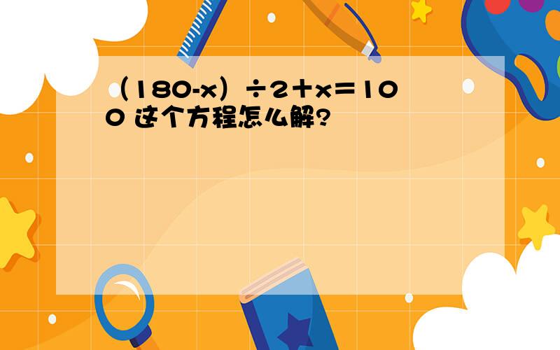 （180-x）÷2＋x＝100 这个方程怎么解?