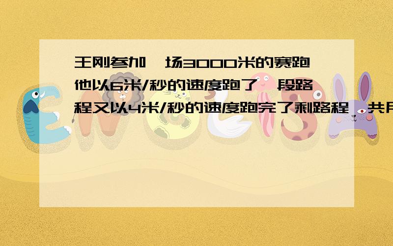 王刚参加一场3000米的赛跑他以6米/秒的速度跑了一段路程又以4米/秒的速度跑完了剩路程一共用了10分钟.王刚以6米/秒的速度跑了多少米?用一元一次方程