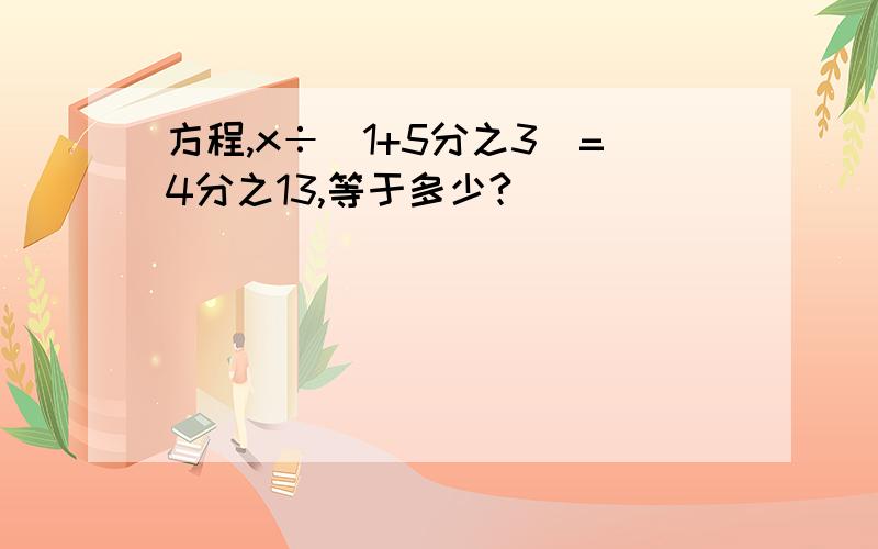 方程,x÷(1+5分之3）=4分之13,等于多少?