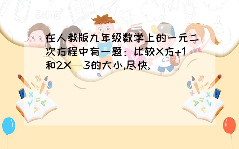 在人教版九年级数学上的一元二次方程中有一题：比较X方+1和2X—3的大小,尽快,