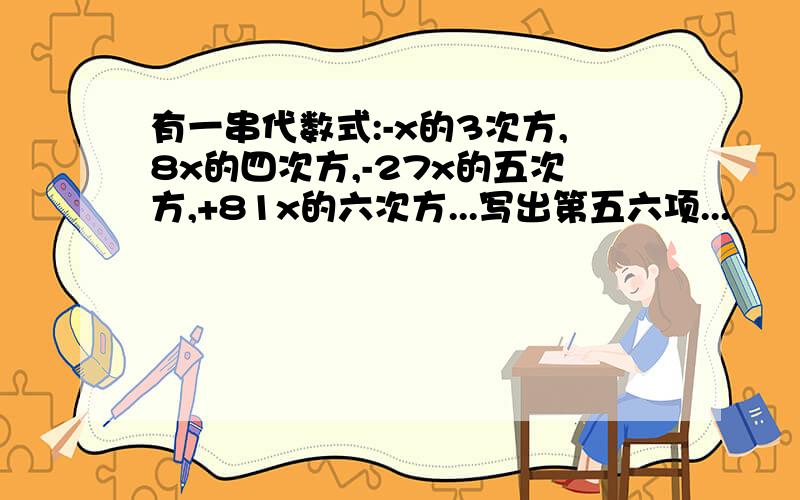 有一串代数式:-x的3次方,8x的四次方,-27x的五次方,+81x的六次方...写出第五六项...