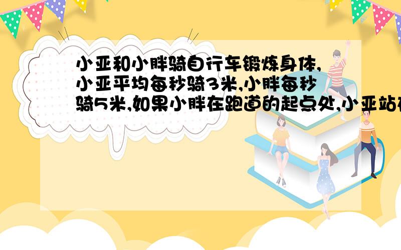 小亚和小胖骑自行车锻炼身体,小亚平均每秒骑3米,小胖每秒骑5米,如果小胖在跑道的起点处,小亚站在他前面10米处,两人同时向前骑,几秒后小胖能追上小亚?