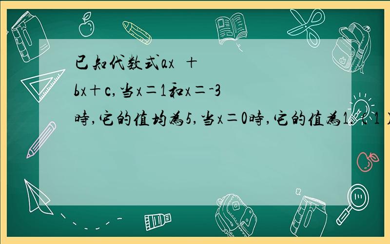 已知代数式ax²＋bx＋c,当x＝1和x＝-3时,它的值均为5,当x＝0时,它的值为1.（1）求出这个代数式中a.b.c.的值.（2）当x＝-四分之三时,求代数式ax²＋bx＋c的值.（三元一次!）