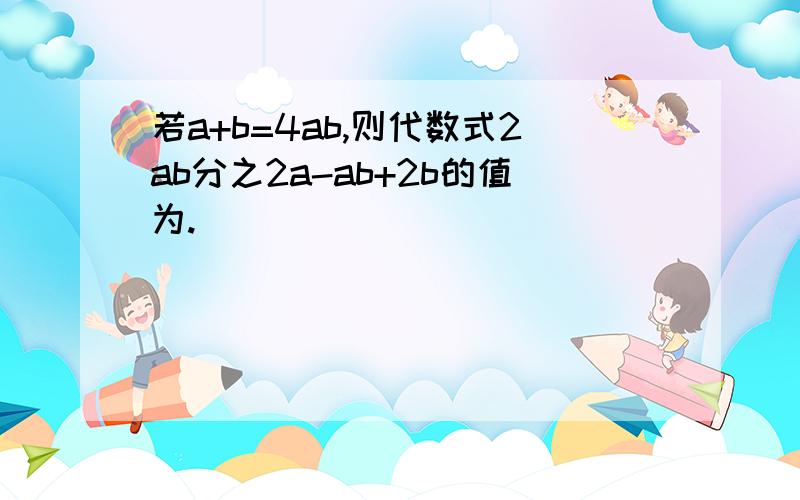 若a+b=4ab,则代数式2ab分之2a-ab+2b的值为.