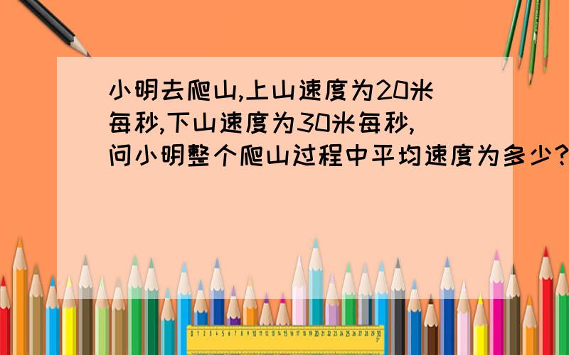 小明去爬山,上山速度为20米每秒,下山速度为30米每秒,问小明整个爬山过程中平均速度为多少?