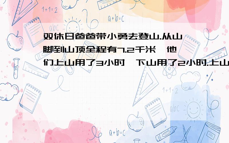 双休日爸爸带小勇去登山.从山脚到山顶全程有7.2千米,他们上山用了3小时,下山用了2小时.上山、下山的平均速度各是多少?