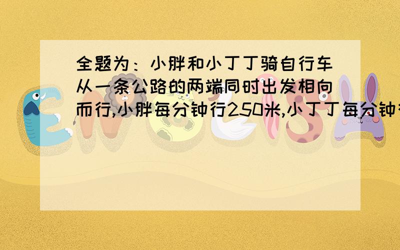 全题为：小胖和小丁丁骑自行车从一条公路的两端同时出发相向而行,小胖每分钟行250米,小丁丁每分钟行200米,他们在离中点200米处相遇.这条公路有多长?注意：没有时间,解释的越清楚越好.