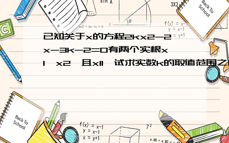 已知关于x的方程2kx2-2x-3k-2=0有两个实根x1,x2,且x11,试求实数k的取值范围之前已经有人给出了答案：这道题主要用图象法和函数法.令f(x)=2kx2-2x-3k-2 当2k>0时,只要f(1)=2k-2-3k-20 当2k0即可.这样求得k0