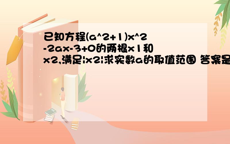 已知方程(a^2+1)x^2-2ax-3+0的两根x1和x2,满足|x2|求实数a的取值范围 答案是a∈（-3/2,1-√3）∪(1+√3,+∞)